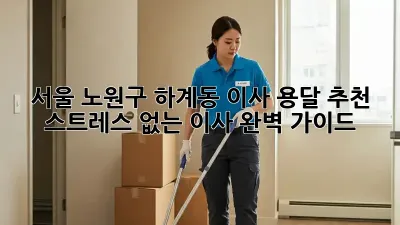 서울 노원구 하계동 이사 용달 추천: 스트레스 없는 이사 완벽 가이드