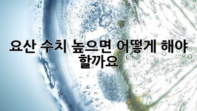 요산 수치 높으면 어떻게 해야 할까요?